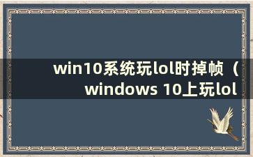 win10系统玩lol时掉帧（windows 10上玩lol时掉帧）